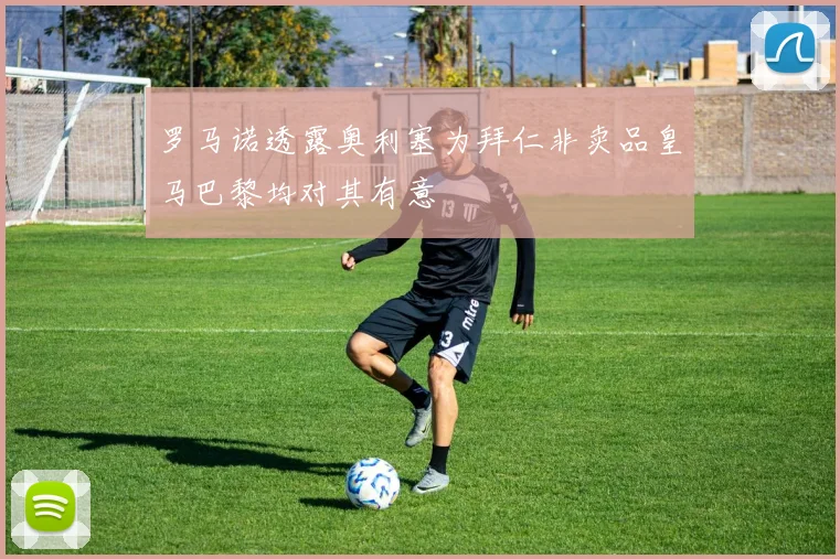 罗马诺透露奥利塞为拜仁非卖品皇马巴黎均对其有意
