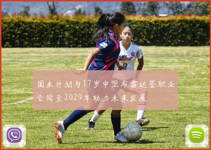 国米计划与17岁中卫布雷达签职业合同至2029年助力未来发展