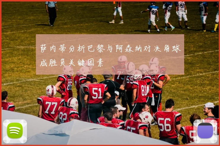 萨内蒂分析巴黎与阿森纳对决角球成胜负关键因素