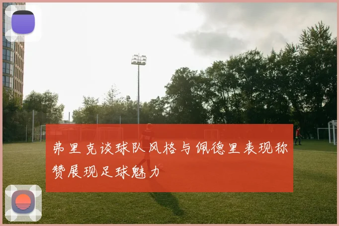 弗里克谈球队风格与佩德里表现称赞展现足球魅力