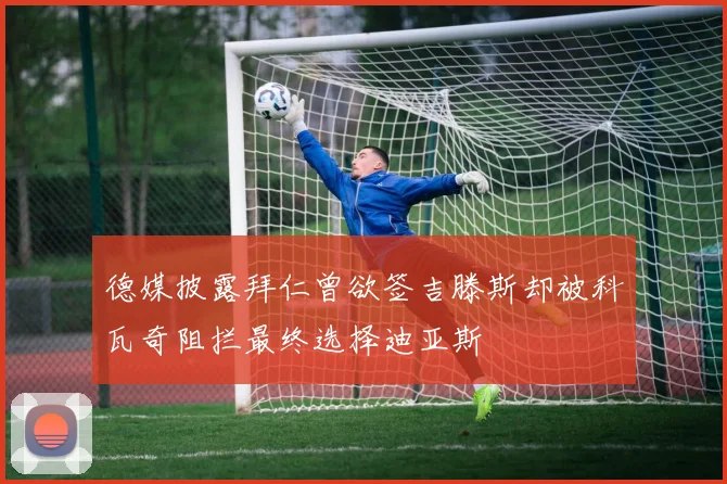 德媒披露拜仁曾欲签吉滕斯却被科瓦奇阻拦最终选择迪亚斯