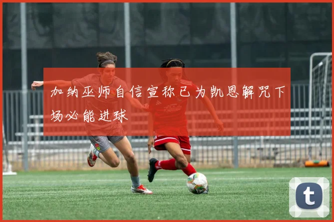加纳巫师自信宣称已为凯恩解咒下场必能进球