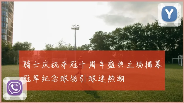 骑士庆祝夺冠十周年盛典主场揭幕冠军纪念球场引球迷热潮