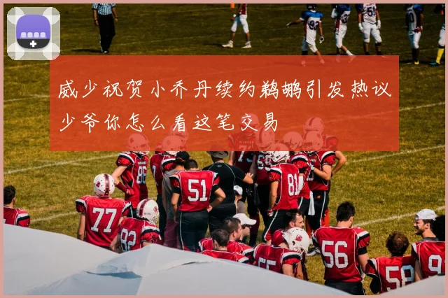 威少祝贺小乔丹续约鹈鹕引发热议少爷你怎么看这笔交易