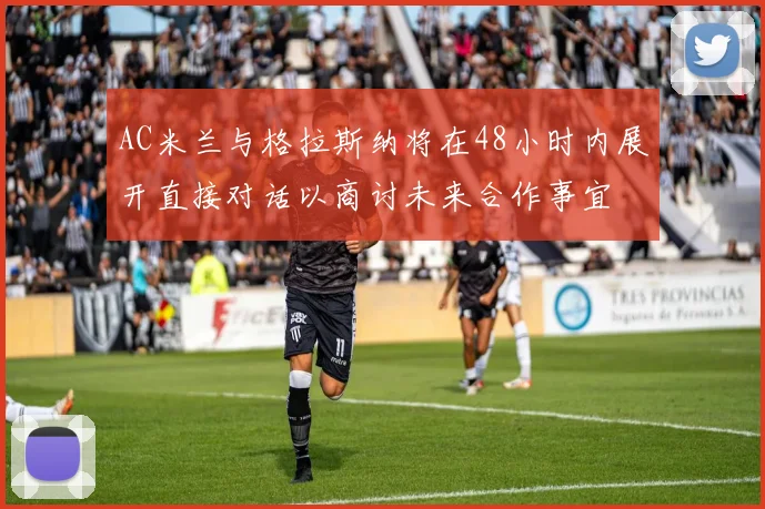 AC米兰与格拉斯纳将在48小时内展开直接对话以商讨未来合作事宜