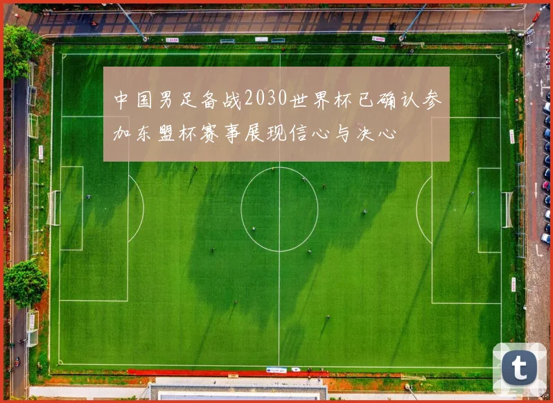 中国男足备战2030世界杯已确认参加东盟杯赛事展现信心与决心