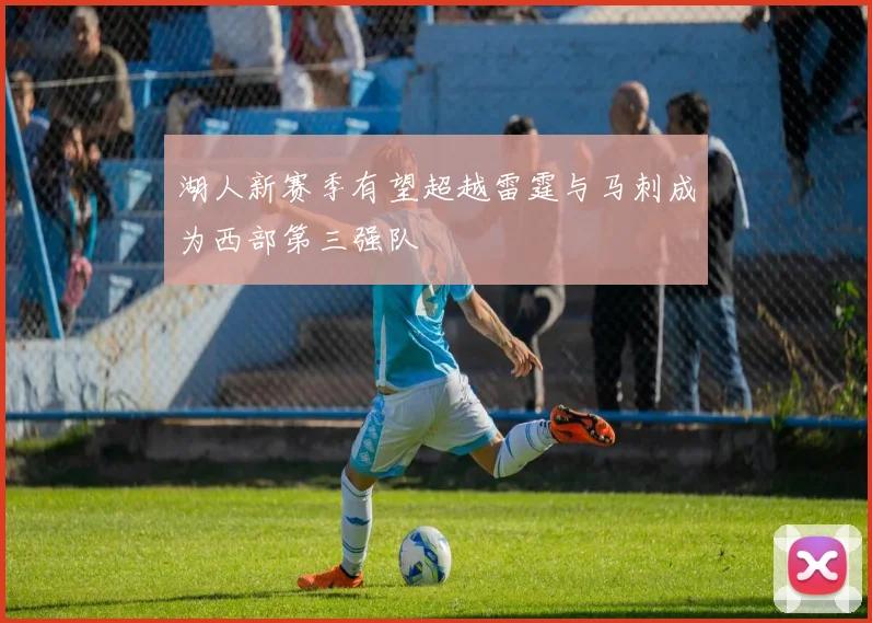湖人新赛季有望超越雷霆与马刺成为西部第三强队