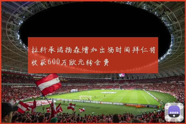 拉科承诺扬森增加出场时间拜仁将收获600万欧元转会费