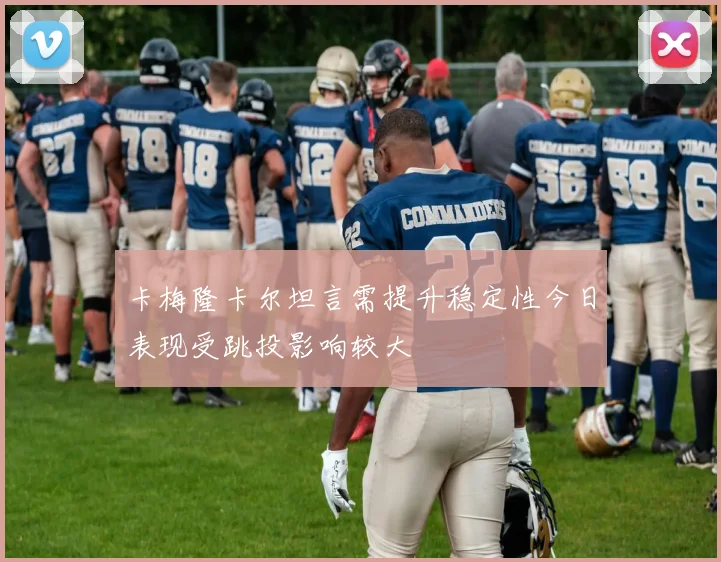 卡梅隆卡尔坦言需提升稳定性今日表现受跳投影响较大