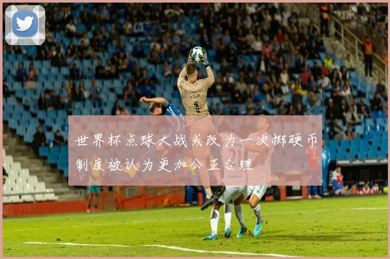 世界杯点球大战或改为一次掷硬币制度被认为更加公正合理