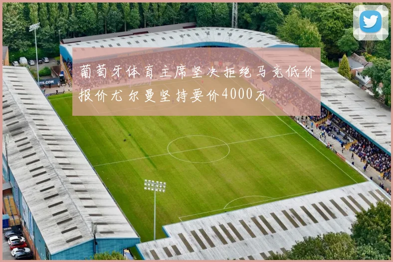 葡萄牙体育主席坚决拒绝马竞低价报价尤尔曼坚持要价4000万