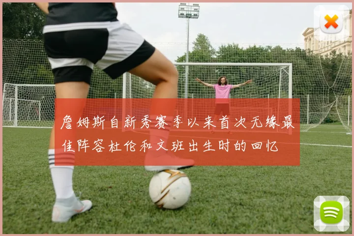 詹姆斯自新秀赛季以来首次无缘最佳阵容杜伦和文班出生时的回忆