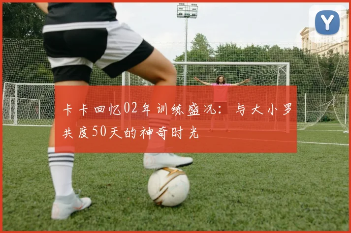 卡卡回忆02年训练盛况：与大小罗共度50天的神奇时光