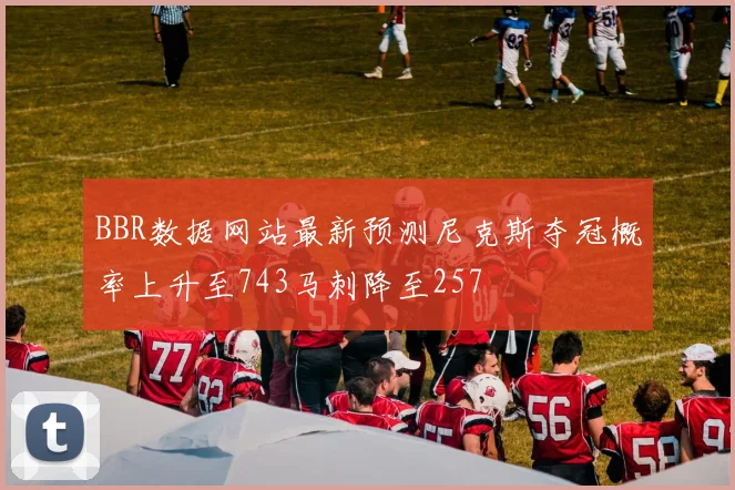 BBR数据网站最新预测尼克斯夺冠概率上升至743马刺降至257
