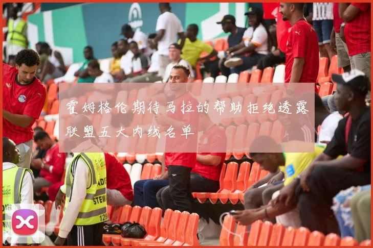 霍姆格伦期待马拉的帮助拒绝透露联盟五大内线名单