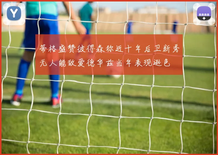 蒂格盛赞彼得森称近十年后卫新秀无人能敌爱德华兹当年表现逊色