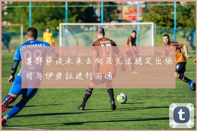 基耶萨谈未来去向若无法稳定出场将与伊劳拉进行沟通