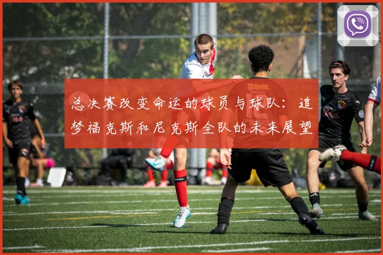 总决赛改变命运的球员与球队：追梦福克斯和尼克斯全队的未来展望