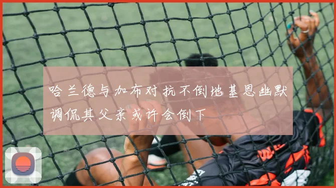 哈兰德与加布对抗不倒地基恩幽默调侃其父亲或许会倒下