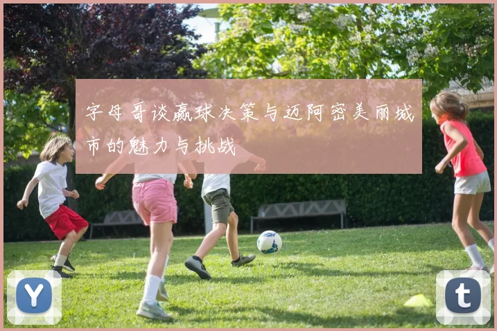 字母哥谈赢球决策与迈阿密美丽城市的魅力与挑战