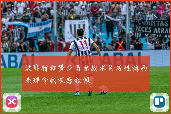 波耶特称赞亚马尔战术灵活性梅西表现令我深感钦佩