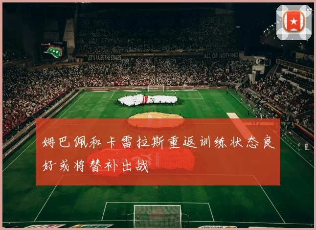 姆巴佩和卡雷拉斯重返训练状态良好或将替补出战