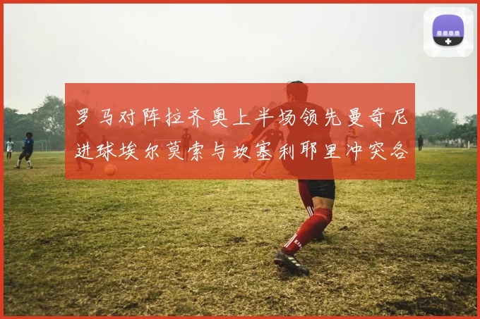 罗马对阵拉齐奥上半场领先曼奇尼进球埃尔莫索与坎塞利耶里冲突各领黄牌