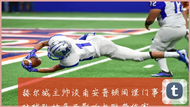 赫尔城主帅谈南安普顿间谍门事件对球队的负面影响与附带伤害