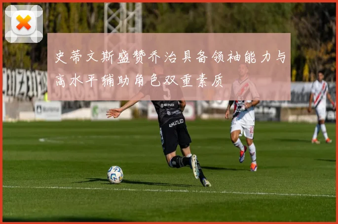史蒂文斯盛赞乔治具备领袖能力与高水平辅助角色双重素质