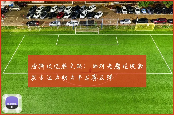 唐斯谈连胜之路：面对老鹰逆境激发专注力助力季后赛反弹