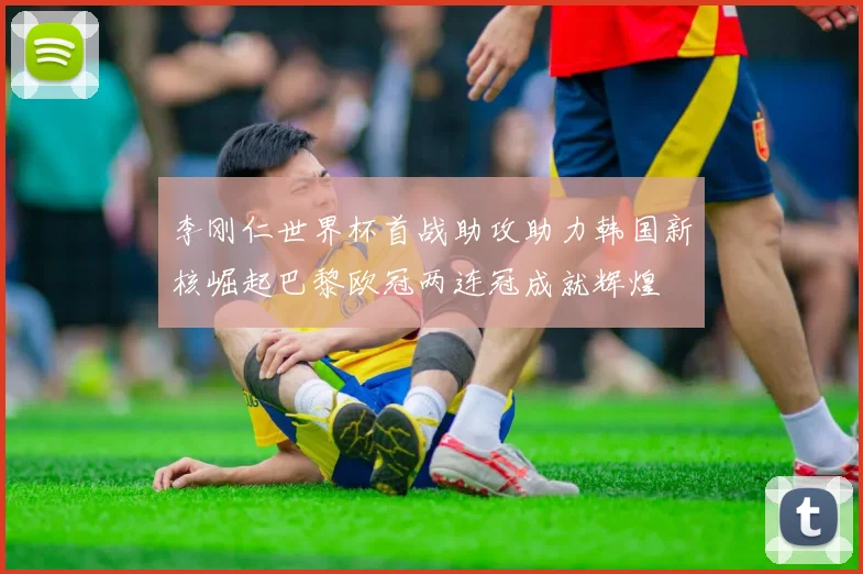 李刚仁世界杯首战助攻助力韩国新核崛起巴黎欧冠两连冠成就辉煌
